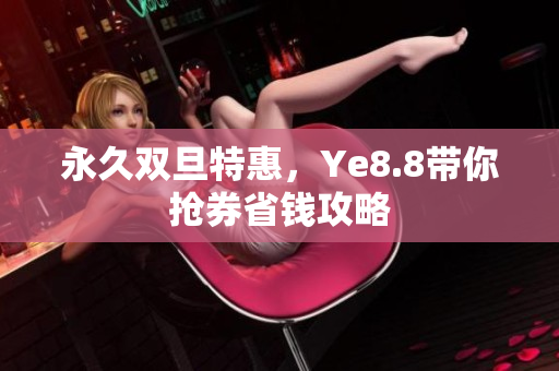 永久双旦特惠，Ye8.8带你抢券省钱攻略