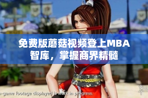 免费版蘑菇视频登上MBA智库，掌握商界精髓