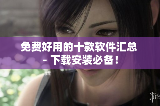 免费好用的十款软件汇总 - 下载安装必备！