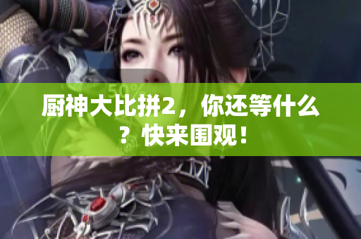 厨神大比拼2，你还等什么？快来围观！