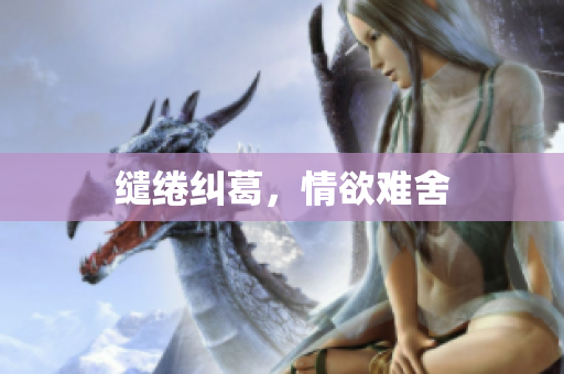 缱绻纠葛，情欲难舍