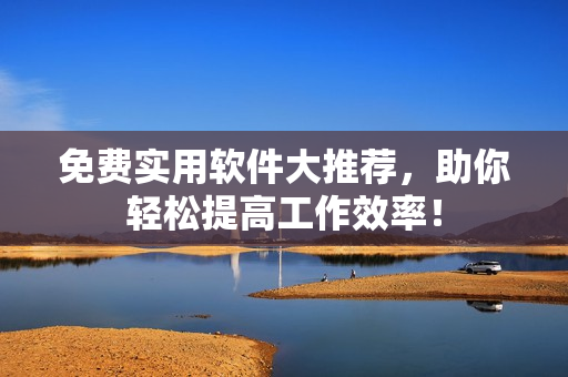 免费实用软件大推荐，助你轻松提高工作效率！