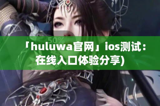 「huluwa官网」ios测试：在线入口体验分享)