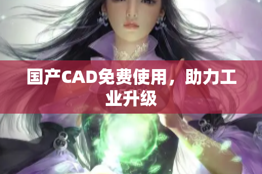 国产CAD免费使用，助力工业升级