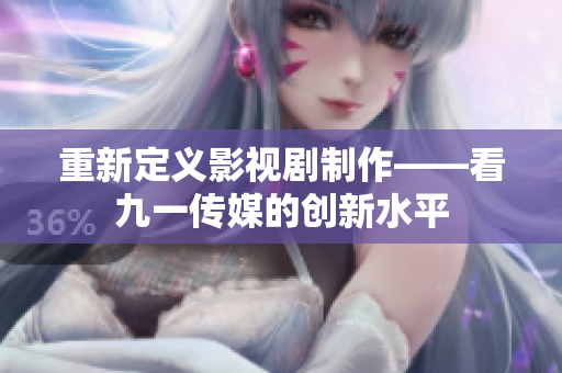 重新定义影视剧制作——看九一传媒的创新水平