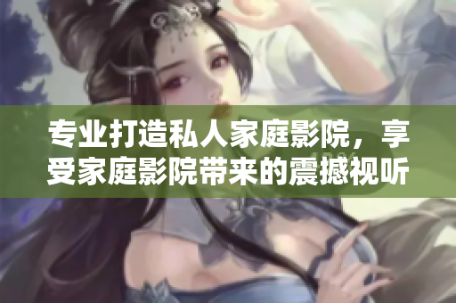 专业打造私人家庭影院，享受家庭影院带来的震撼视听盛宴！