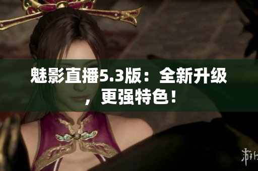 魅影直播5.3版：全新升级，更强特色！