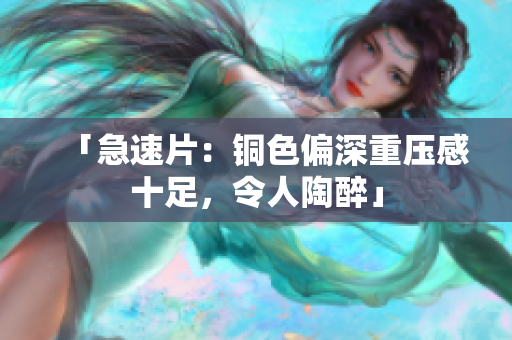 「急速片：铜色偏深重压感十足，令人陶醉」