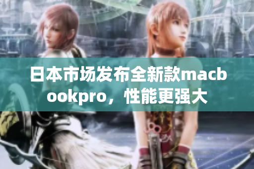 日本市场发布全新款macbookpro，性能更强大