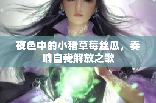 夜色中的小猪草莓丝瓜，奏响自我解放之歌