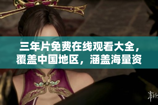 三年片免费在线观看大全，覆盖中国地区，涵盖海量资源
