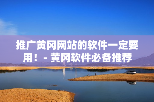 推广黄冈网站的软件一定要用！- 黄冈软件必备推荐