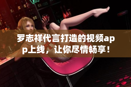 罗志祥代言打造的视频app上线，让你尽情畅享！