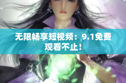 无限畅享短视频：9.1免费观看不止！