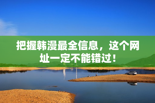 把握韩漫最全信息，这个网址一定不能错过！