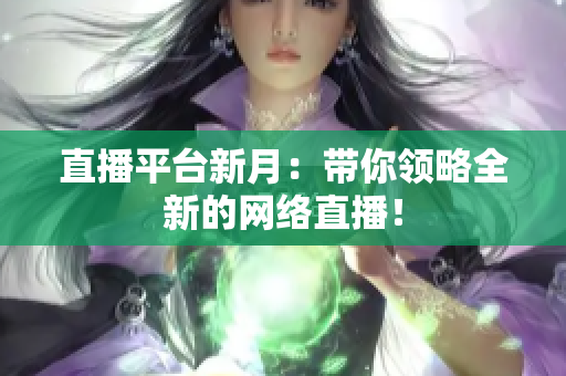 直播平台新月：带你领略全新的网络直播！