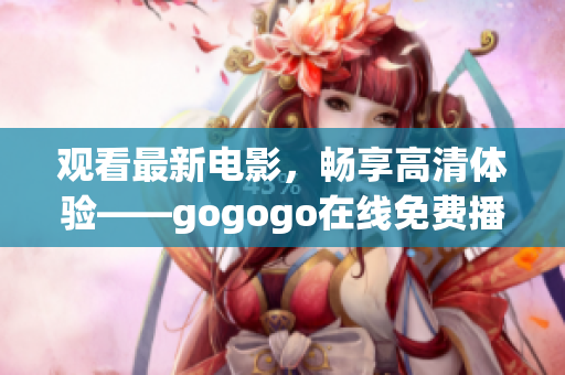 观看最新电影，畅享高清体验——gogogo在线免费播放
