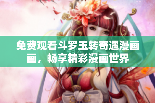 免费观看斗罗玉转奇遇漫画画，畅享精彩漫画世界