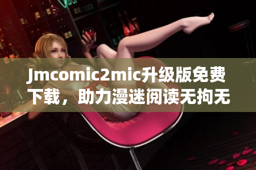 Jmcomic2mic升级版免费下载，助力漫迷阅读无拘无束