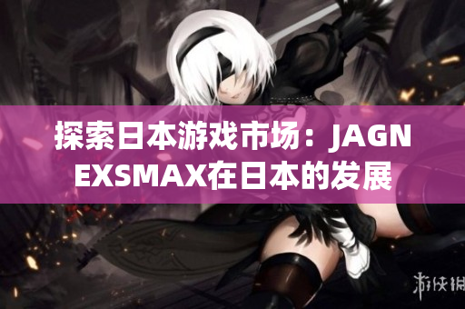 探索日本游戏市场：JAGNEXSMAX在日本的发展