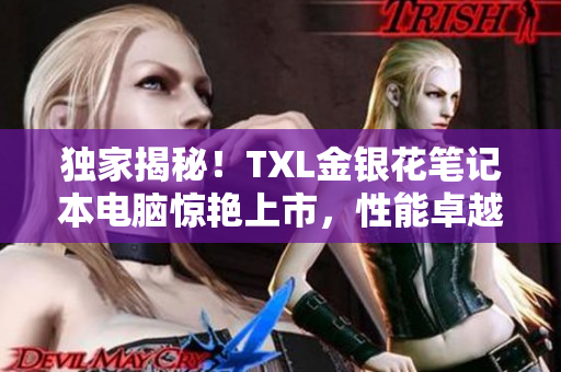 独家揭秘！TXL金银花笔记本电脑惊艳上市，性能卓越笔趣十足！