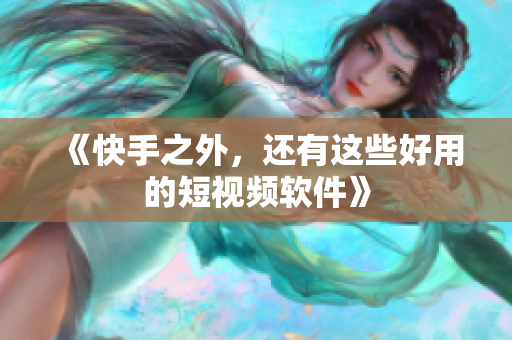 《快手之外，还有这些好用的短视频软件》