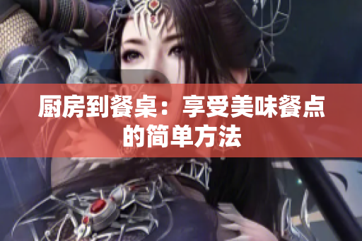 厨房到餐桌：享受美味餐点的简单方法