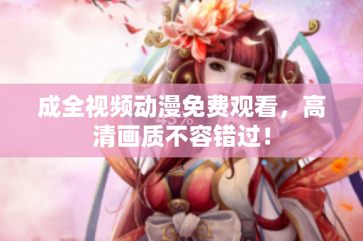 成全视频动漫免费观看，高清画质不容错过！