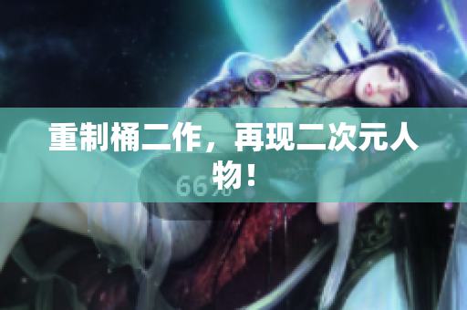 重制桶二作，再现二次元人物！