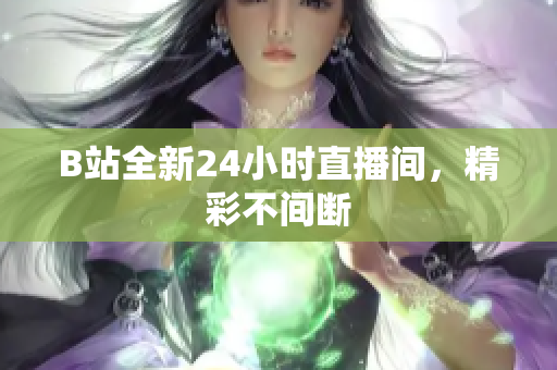 B站全新24小时直播间，精彩不间断