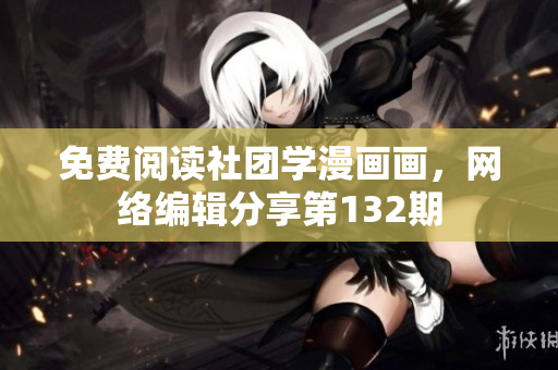 免费阅读社团学漫画画，网络编辑分享第132期