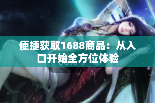 便捷获取1688商品：从入口开始全方位体验