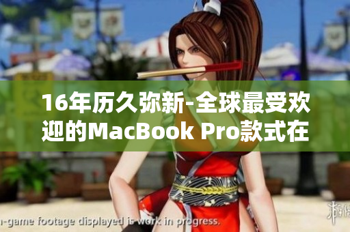 16年历久弥新-全球最受欢迎的MacBook Pro款式在日本掀起热潮