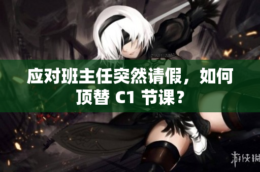 应对班主任突然请假，如何顶替 C1 节课？