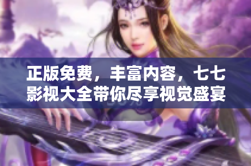 正版免费，丰富内容，七七影视大全带你尽享视觉盛宴！