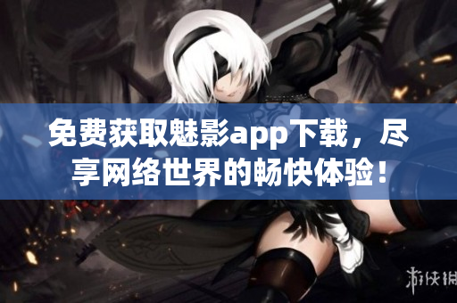 免费获取魅影app下载，尽享网络世界的畅快体验！