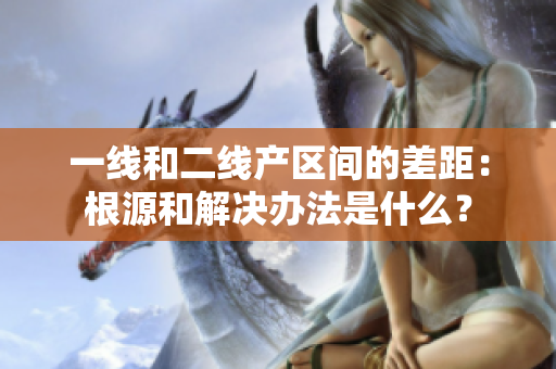 一线和二线产区间的差距：根源和解决办法是什么？