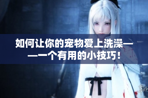 如何让你的宠物爱上洗澡——一个有用的小技巧！