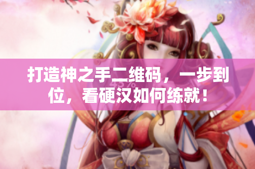 打造神之手二维码，一步到位，看硬汉如何练就！