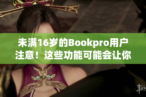 未满16岁的Bookpro用户注意！这些功能可能会让你惊喜连连