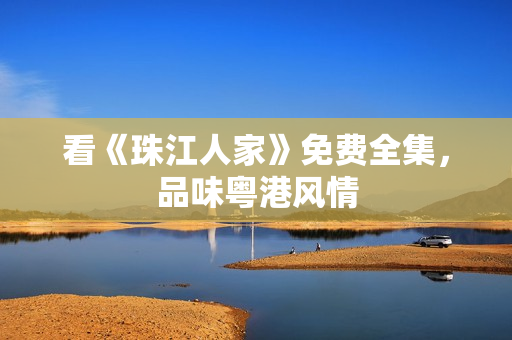 看《珠江人家》免费全集，品味粤港风情