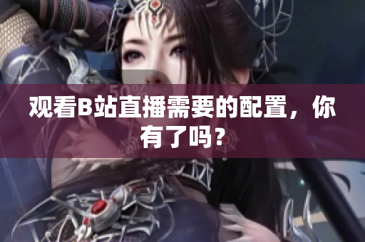 观看B站直播需要的配置，你有了吗？
