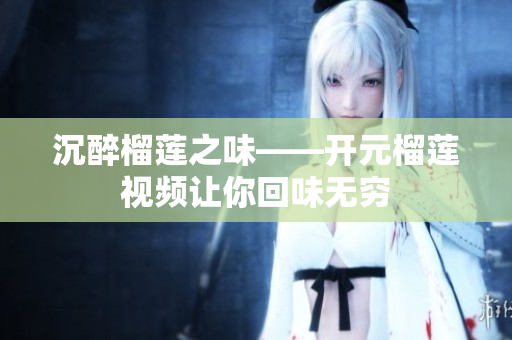 沉醉榴莲之味——开元榴莲视频让你回味无穷