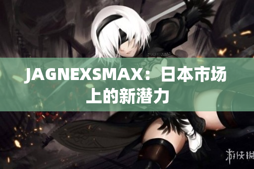 JAGNEXSMAX：日本市场上的新潜力