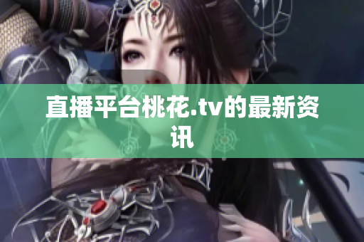 直播平台桃花.tv的最新资讯