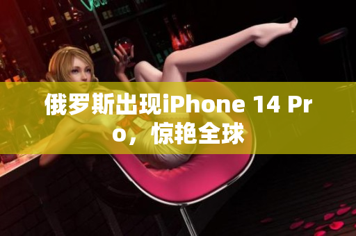 俄罗斯出现iPhone 14 Pro，惊艳全球