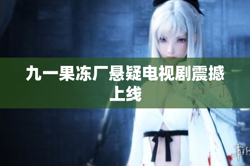 九一果冻厂悬疑电视剧震撼上线