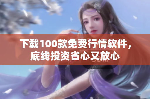 下载100款免费行情软件，底线投资省心又放心
