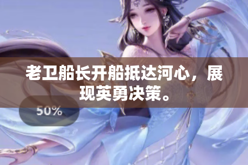 老卫船长开船抵达河心，展现英勇决策。