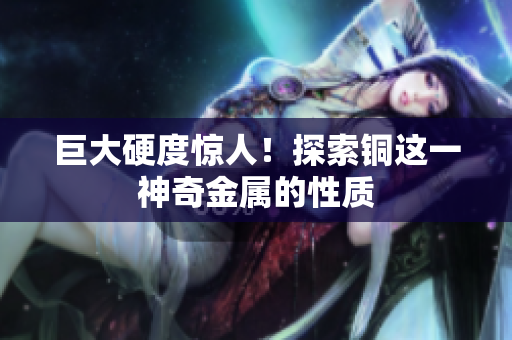巨大硬度惊人！探索铜这一神奇金属的性质